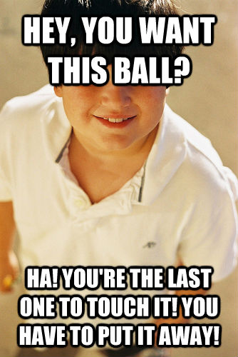 HEY, YOU WANT THIS BALL? HA! YOU'RE THE LAST ONE TO TOUCH IT! YOU HAVE TO PUT IT AWAY!  untitled meme