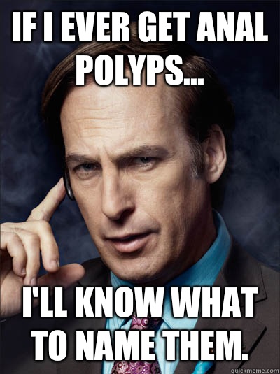 If I ever get anal polyps... I'll know what to name them.   Saul Goodman