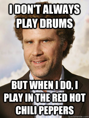 I don't always play drums but when I do, I play in the Red hot chili peppers  Haggard Will Ferrell