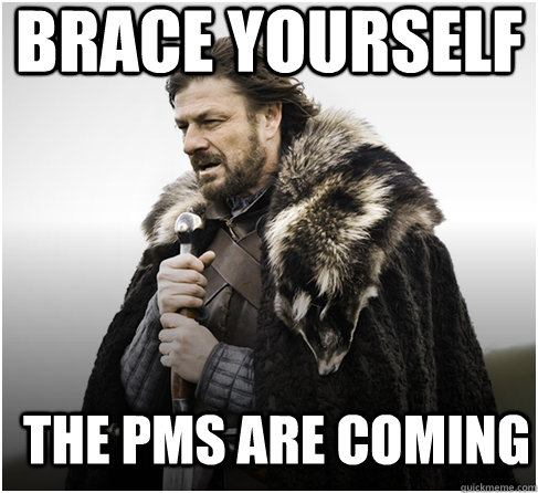 brace yourself THE pms ARE COMING - brace yourself THE pms ARE COMING  Imminent Ned better