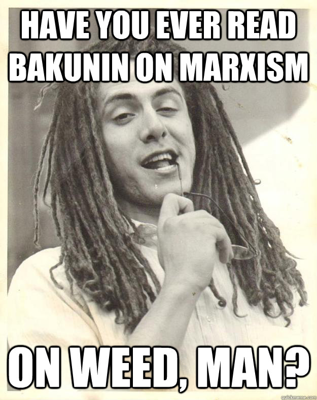 Have you ever read Bakunin on Marxism on WEED, man?  Professor Dread