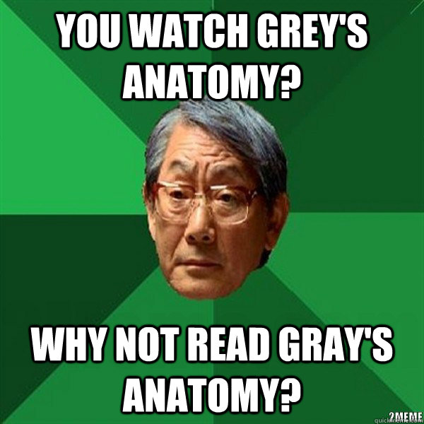 You watch grey's anatomy? WHY NOT READ GRAY'S ANATOMY?  
