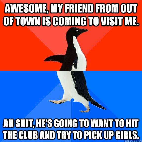 Awesome, my friend from out of town is coming to visit me. Ah shit, he's going to want to hit the club and try to pick up girls.  Socially Awesome Awkward Penguin