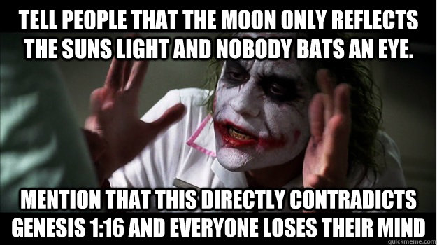 tell people that the moon only reflects the suns light and nobody bats an eye. mention that this directly contradicts genesis 1:16 and everyone loses their mind  Joker Mind Loss