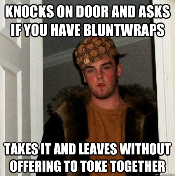 Knocks on door and asks if you have bluntwraps takes it and leaves without offering to toke together  Scumbag Steve