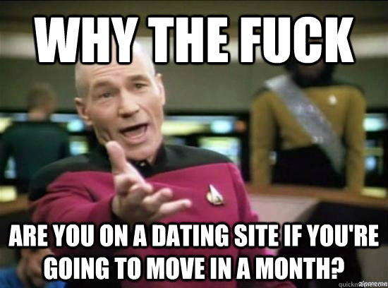 Why the fuck are you on a dating site if you're going to move in a month?  Annoyed Picard HD