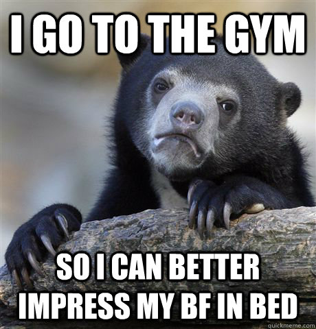 I go to the gym So I can better impress my bf in bed  Confession Bear