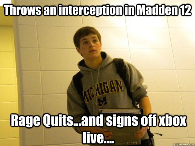 Throws an interception in Madden 12 Rage Quits...and signs off xbox live....  