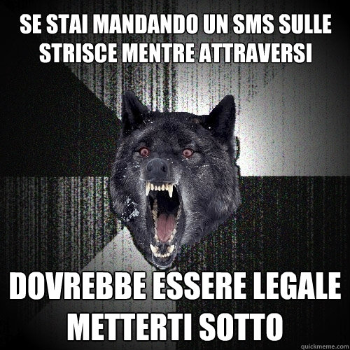 se stai mandando un sms sulle strisce mentre attraversi dovrebbe essere legale metterti sotto  Insanity Wolf