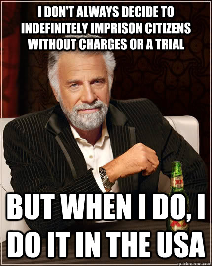 I don't always decide to indefinitely imprison citizens without charges or a trial but when I do, I do it in the USA  The Most Interesting Man In The World