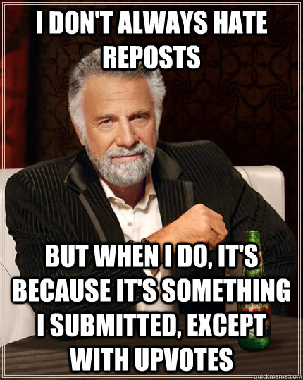 I don't always hate reposts But when I do, it's because it's something I submitted, except with upvotes  The Most Interesting Man In The World