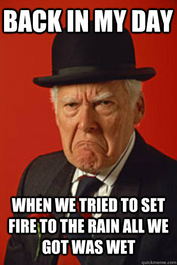 BACK IN MY DAY WHEN WE TRIED TO SET FIRE TO THE RAIN ALL WE GOT WAS WET   Pissed old guy