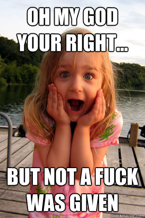 oh my god your right... but not a fuck was given  not a fuck givin girl
