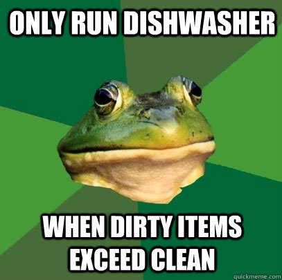 only run dishwasher when dirty items exceed clean  Foul Bachelor Frog