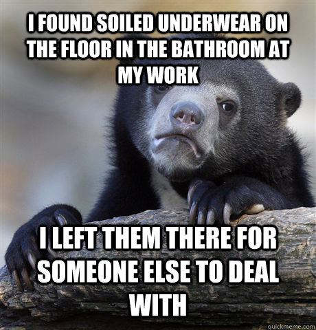 i found soiled underwear on the floor in the bathroom at my work i left them there for someone else to deal with  Confession Bear