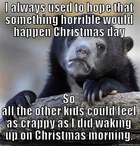 I ALWAYS USED TO HOPE THAT SOMETHING HORRIBLE WOULD HAPPEN CHRISTMAS DAY SO ALL THE OTHER KIDS COULD FEEL AS CRAPPY AS I DID WAKING UP ON CHRISTMAS MORNING. Confession Bear