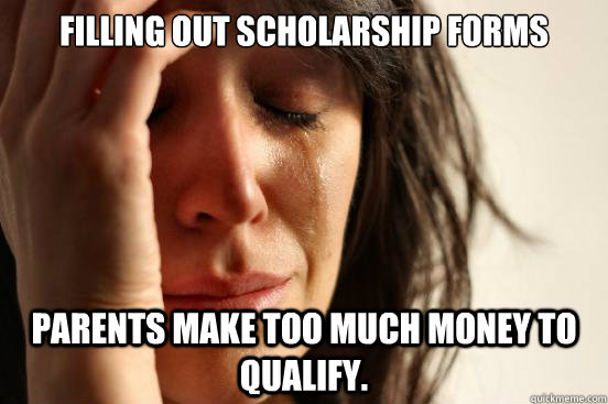 Filling out scholarship forms parents make too much money to qualify.  First World Problems