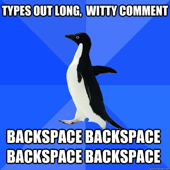 types out long,  witty comment backspace backspace backspace backspace    Socially Awkward Penguin