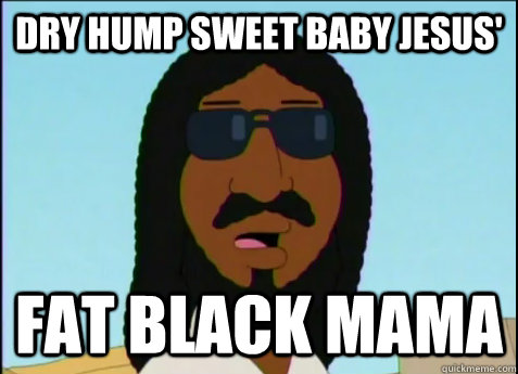 DRY HUMP SWEET BABY JESUS' FAT BLACK MAMA  