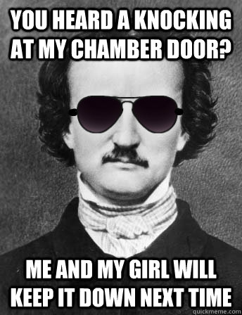 you heard a knocking at my chamber door? me and my girl will keep it down next time  Edgar Allan Bro