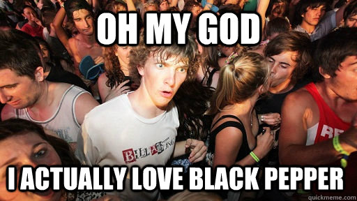 oh my god i actually love black pepper  Sudden Clarity Clarence