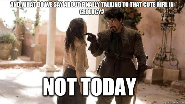 And what do we say about finally talking to that cute girl in Geology? Not Today - And what do we say about finally talking to that cute girl in Geology? Not Today  Arya not today