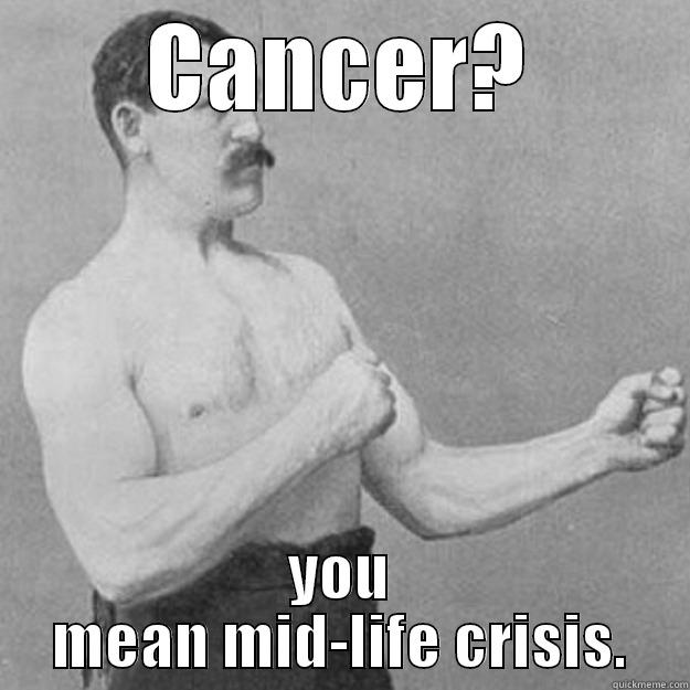 CANCER? YOU MEAN MID-LIFE CRISIS. overly manly man