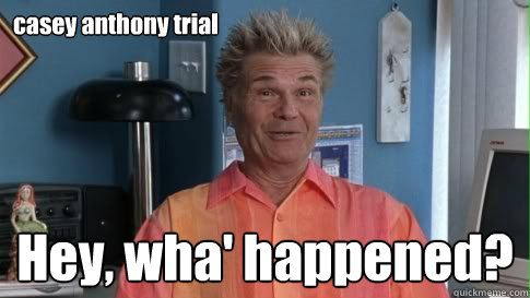 casey anthony trial Hey, wha' happened? - casey anthony trial Hey, wha' happened?  Whahappened