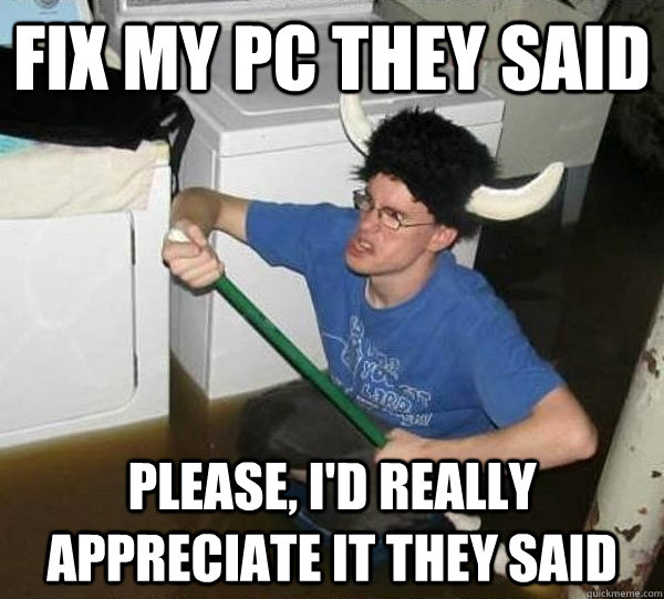 Fix my pc they said please, i'd really appreciate it they said  They said