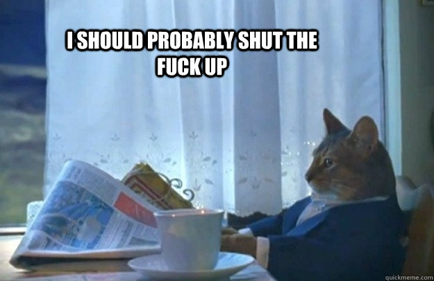 I Should probably shut the fuck up  Sophisticated Cat