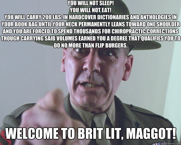 You will not sleep!
You will not eat!
You will carry 200 lbs. in hardcover dictionaries and anthologies in your book bag until your neck permanently leans toward one shoulder and you are forced to spend thousands for chiropractic corrections though carryi  