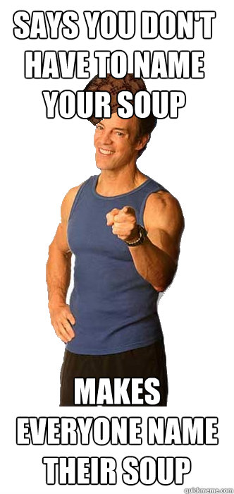 Says you don't have to name your soup Makes everyone name their soup - Says you don't have to name your soup Makes everyone name their soup  Scumbag Tony Horton