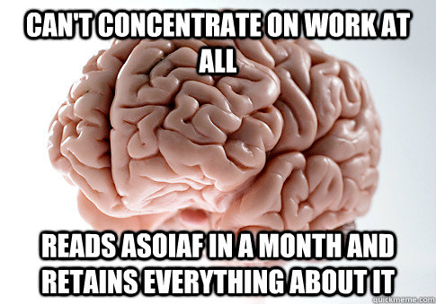 can't concentrate on work at all reads asoiaf in a month and retains everything about it  Scumbag Brain