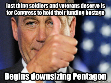 last thing soldiers and veterans deserve is for Congress to hold their funding hostage Begins downsizing Pentagon - last thing soldiers and veterans deserve is for Congress to hold their funding hostage Begins downsizing Pentagon  Sensible Boehner