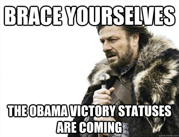 Brace yourselves The Obama victory statuses are coming  - Brace yourselves The Obama victory statuses are coming   Misc