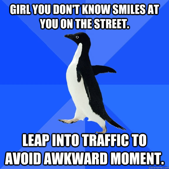 Girl you don't know smiles at you on the street. Leap into traffic to avoid awkward moment.  Socially Awkward Penguin