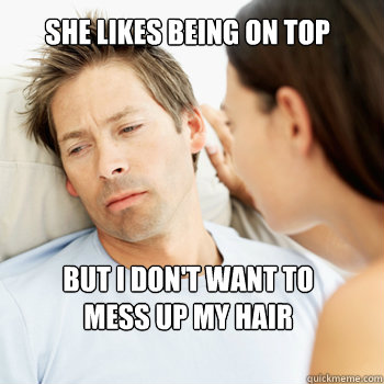 SHE LIKES BEING ON TOP BUT I DON'T WANT TO 
MESS UP MY HAIR  Fortunate Boyfriend Problems
