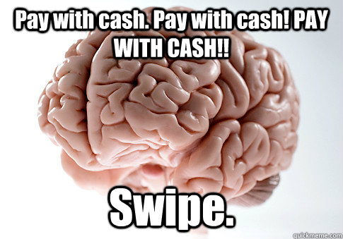 Pay with cash. Pay with cash! PAY WITH CASH!! Swipe.  Scumbag Brain