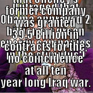 OUTRAGED THAT OBAMA APPROVED 2 BILLION FOR GREEN ENERGY COMPANIES IN THE STIMULUS? YOU MUST HAVE RIOTED WHEN YOU LEARNED THAT CHENEY'S FORMER COMPANY WAS GRANTED 39.5 BILLION IN CONTRACTS FOR THE, NO COINCIDENCE AT ALL TEN YEAR LONG IRAQ WAR. Condescending Wonka