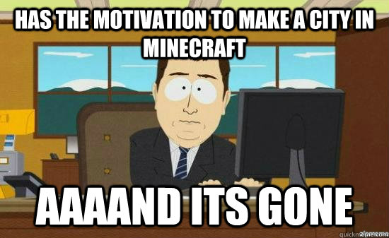 Has the motivation to make a city in Minecraft AAAAnd its gone  aaaand its gone
