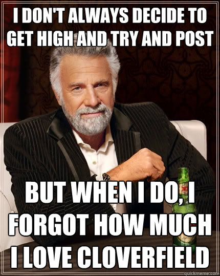 I don't always decide to get high and try and post but when I do, I forgot how much i love cloverfield  The Most Interesting Man In The World