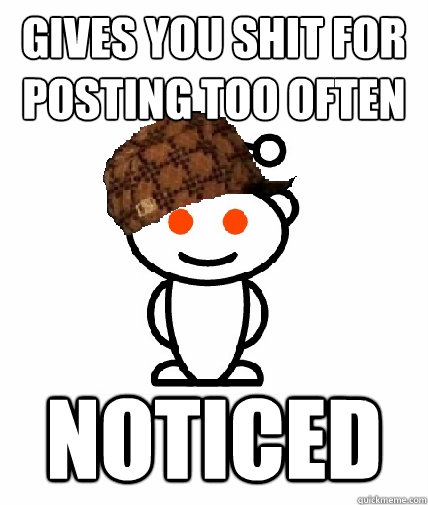 gives you shit for posting too often noticed - gives you shit for posting too often noticed  Scumbag Redditor