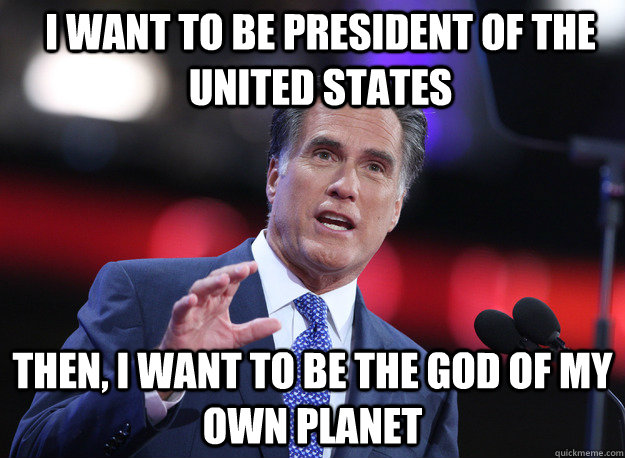 I want to be president of the united states then, i want to be the god of my own planet  Relatable Mitt Romney