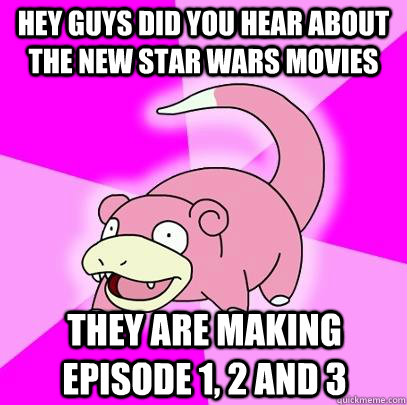 hey guys did you hear about the new star wars movies they are making episode 1, 2 and 3  Slowpoke