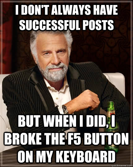 I don't always have  successful posts but when I did, i broke the f5 button on my keyboard  The Most Interesting Man In The World