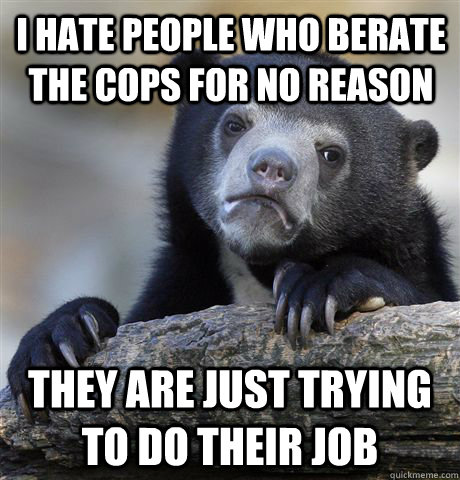 I hate people who berate the cops for no reason they are just trying to do their job  Confession Bear