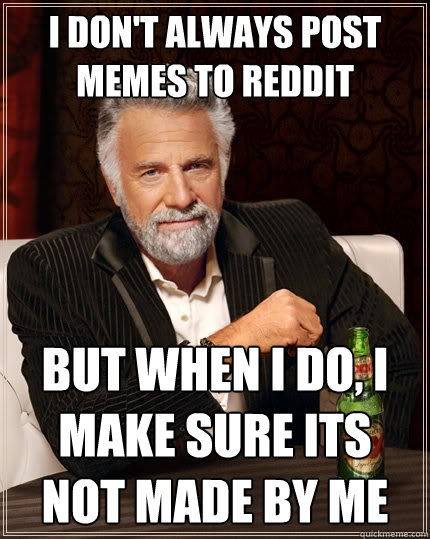 I don't Always Post Memes To reddit but when I do, I make sure its not made by me  The Most Interesting Man In The World