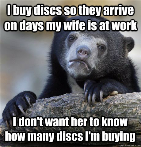 I buy discs so they arrive on days my wife is at work I don't want her to know how many discs I'm buying - I buy discs so they arrive on days my wife is at work I don't want her to know how many discs I'm buying  Confession Bear
