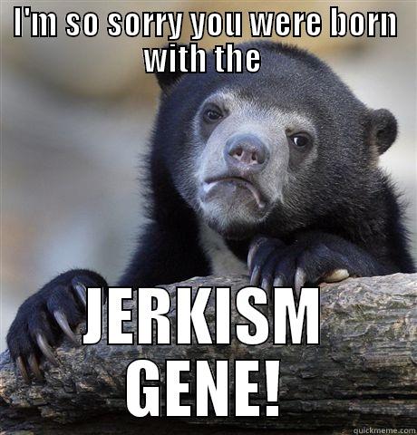 I'M SO SORRY YOU WERE BORN WITH THE  JERKISM GENE! Confession Bear