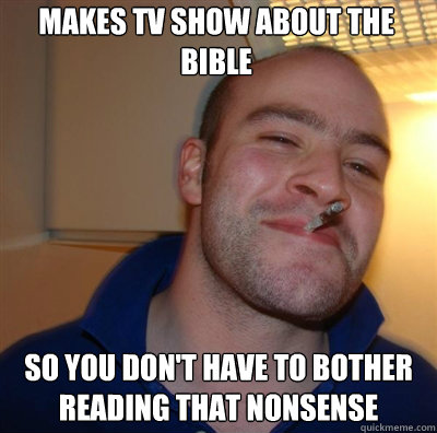 Makes TV show about the bible so you don't have to bother reading that nonsense  Goodguy Greg Shitting